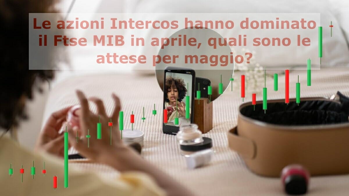 Le azioni Intercos hanno svettato sul Ftse Mib in chiusura di aprile. Cosa ci aspetta a maggio?